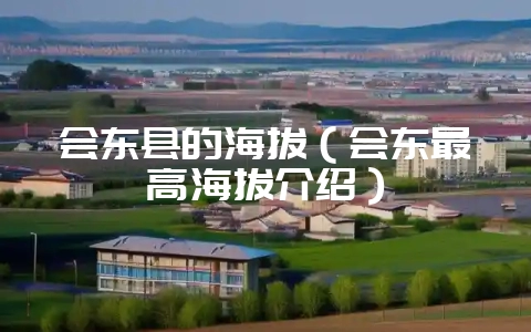会东县的海拔(会东最高海拔介绍)插图 会东县的海拔(会东最高海拔介绍)插图
