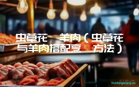 虫草花煲羊肉(虫草花与羊肉搭配烹饪方法)插图 虫草花煲羊肉(虫草花与羊肉搭配烹饪方法)插图