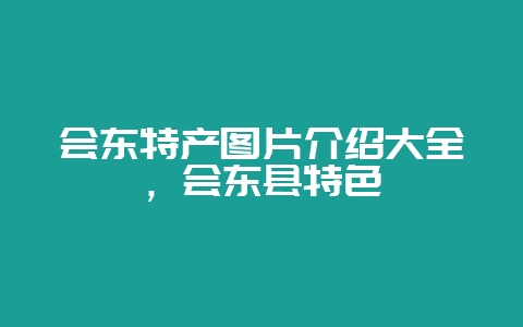 会东特产图片介绍大全,会东县特色-会东网