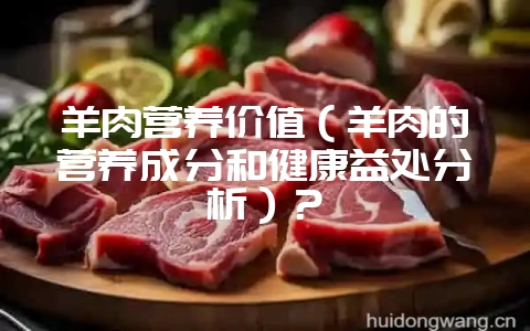 羊肉营养价值(羊肉的营养成分和健康益处分析)?-会东网