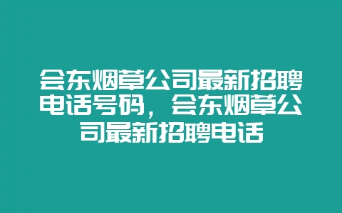 会东烟草公司最新招聘电话号码,会东烟草公司最新招聘电话-会东网