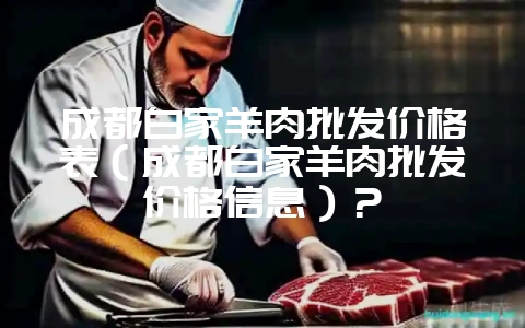 成都白家羊肉批发价格表（成都白家羊肉批发价格信息）？-会东网