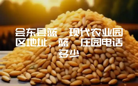 会东县蓝莓现代农业园区地址,蓝莓庄园电话多少-会东网