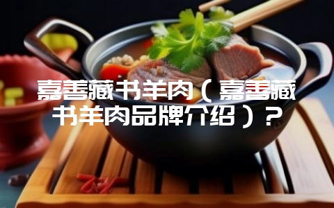 嘉善藏书羊肉(嘉善藏书羊肉品牌介绍)?-会东网