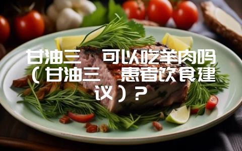 甘油三酯可以吃羊肉吗(甘油三酯患者饮食建议)?插图 甘油三酯可以吃羊肉吗(甘油三酯患者饮食建议)?插图