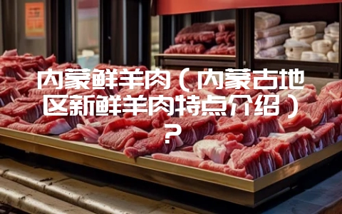 内蒙鲜羊肉(内蒙古地区新鲜羊肉特点介绍)?插图 内蒙鲜羊肉(内蒙古地区新鲜羊肉特点介绍)?插图