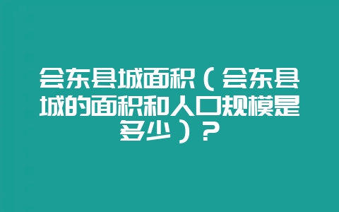 会东县城面积（会东县城的面积和人口规模是多少）？-会东网