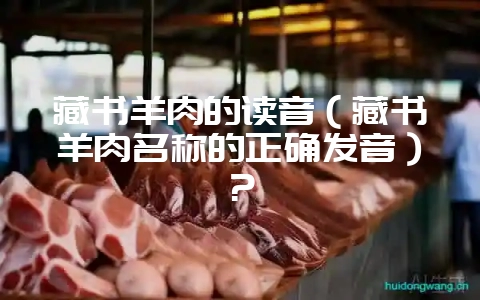 藏书羊肉的读音(藏书羊肉名称的正确发音)?-会东网