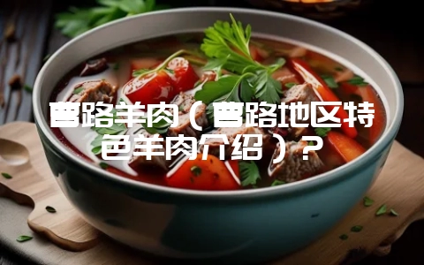 曹路羊肉(曹路地区特色羊肉介绍)?-会东网