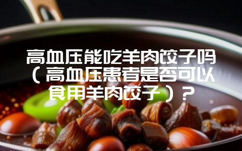 高血压能吃羊肉饺子吗(高血压患者是否可以食用羊肉饺子)?-会东网