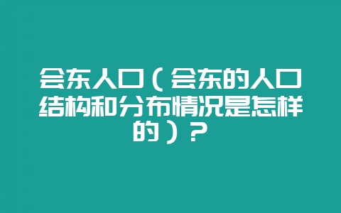 会东人口(会东的人口结构和分布情况是怎样的)?插图 会东人口(会东的人口结构和分布情况是怎样的)?插图