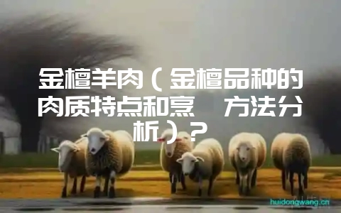金檀羊肉（金檀品种的肉质特点和烹饪方法分析）？-会东网