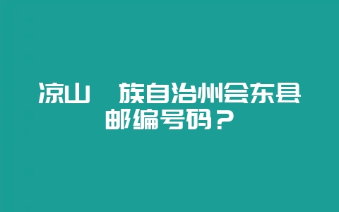 凉山彝族自治州会东县邮编号码?-会东网