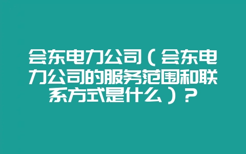 会东电力公司(会东电力公司的服务范围和联系方式是什么)?插图 会东电力公司(会东电力公司的服务范围和联系方式是什么)?插图