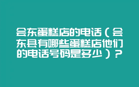 会东蛋糕店的电话（会东县有哪些蛋糕店他们的电话号码是多少）？-会东网