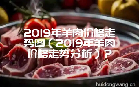 2019年羊肉价格走势图(2019年羊肉价格走势分析)?插图 2019年羊肉价格走势图(2019年羊肉价格走势分析)?插图
