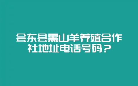 会东县黑山羊养殖合作社地址电话号码?-会东网