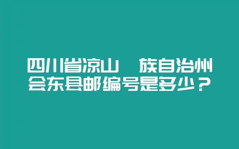 四川省凉山彝族自治州会东县邮编号是多少?插图 四川省凉山彝族自治州会东县邮编号是多少?插图