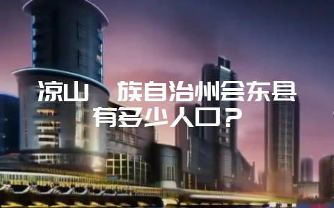 凉山彝族自治州会东县有多少人口?-会东网