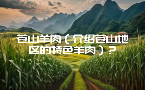 苍山羊肉（介绍苍山地区的特色羊肉）？-会东网