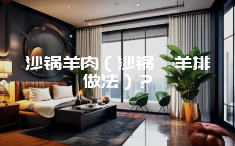 沙锅羊肉(沙锅炖羊排做法)?-会东网