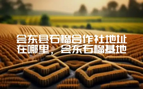 会东县石榴合作社地址在哪里,会东石榴基地-会东网