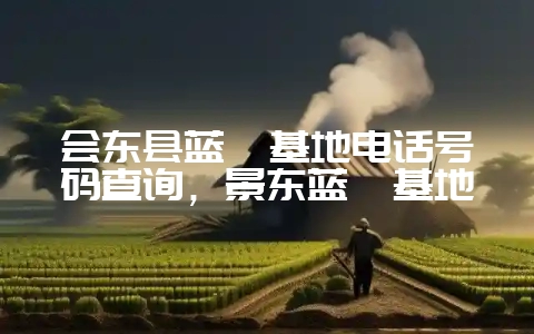 会东县蓝莓基地电话号码查询,景东蓝莓基地-会东网