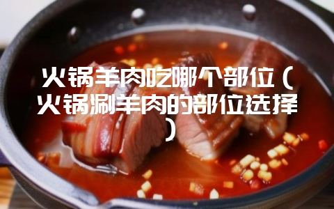 火锅羊肉吃哪个部位(火锅涮羊肉的部位选择)插图 火锅羊肉吃哪个部位(火锅涮羊肉的部位选择)插图