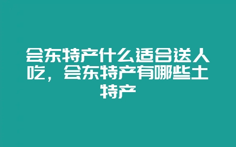 会东特产什么适合送人吃,会东特产有哪些土特产-会东网