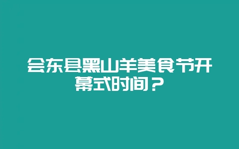 会东县黑山羊美食节开幕式时间?-会东网