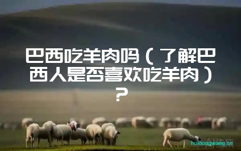 巴西吃羊肉吗(了解巴西人是否喜欢吃羊肉)?-会东网