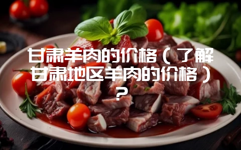 甘肃羊肉的价格（了解甘肃地区羊肉的价格）？-会东网
