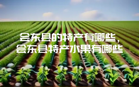 会东县的特产有哪些,会东县特产水果有哪些-会东网