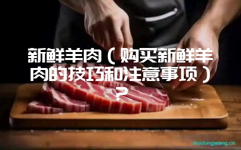 新鲜羊肉(购买新鲜羊肉的技巧和注意事项)?插图 新鲜羊肉(购买新鲜羊肉的技巧和注意事项)?插图