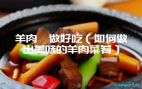 羊肉咋做好吃（如何做出美味的羊肉菜肴）-会东网