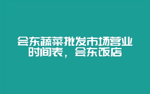 会东蔬菜批发市场营业时间表,会东饭店-会东网