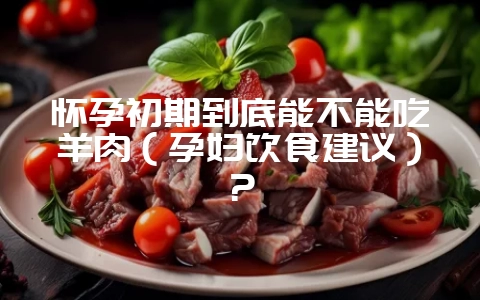 怀孕初期到底能不能吃羊肉(孕妇饮食建议)?-会东网