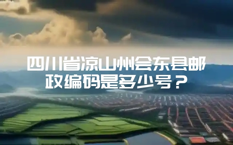 四川省凉山州会东县邮政编码是多少号?-会东网