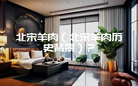 北宋羊肉（北宋羊肉历史背景）？-会东网