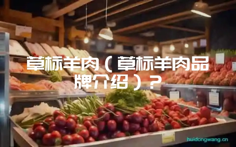 草标羊肉(草标羊肉品牌介绍)?-会东网