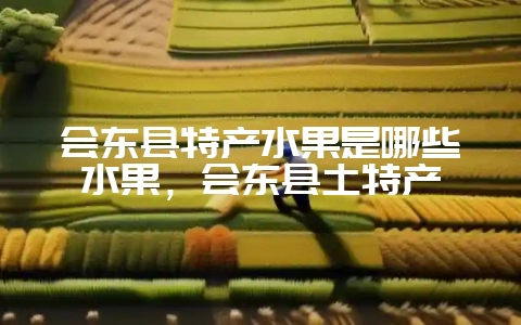 会东县特产水果是哪些水果,会东县土特产-会东网