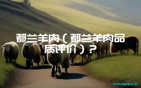 都兰羊肉(都兰羊肉品质评价)?-会东网