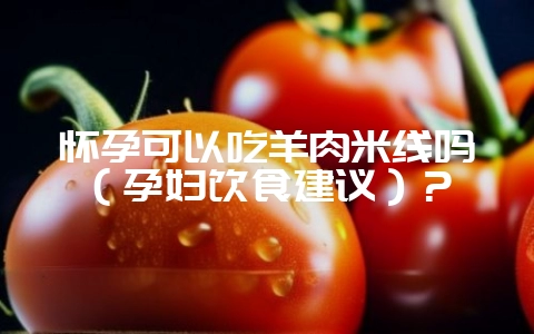 怀孕可以吃羊肉米线吗(孕妇饮食建议)?插图 怀孕可以吃羊肉米线吗(孕妇饮食建议)?插图