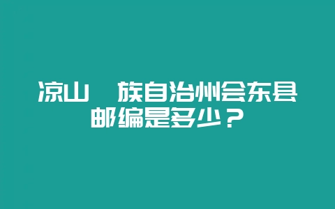 凉山彝族自治州会东县邮编是多少?插图 凉山彝族自治州会东县邮编是多少?插图
