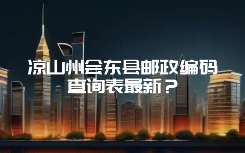 凉山州会东县邮政编码查询表最新?-会东网