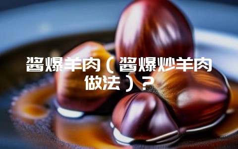 酱爆羊肉(酱爆炒羊肉做法)?-会东网