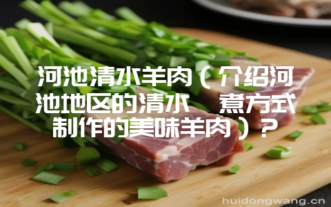 河池清水羊肉(介绍河池地区的清水炖煮方式制作的美味羊肉)?-会东网