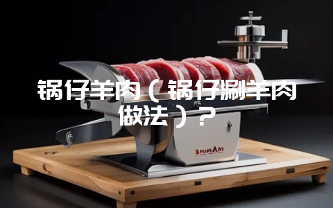 锅仔羊肉(锅仔涮羊肉做法)?插图 锅仔羊肉(锅仔涮羊肉做法)?插图