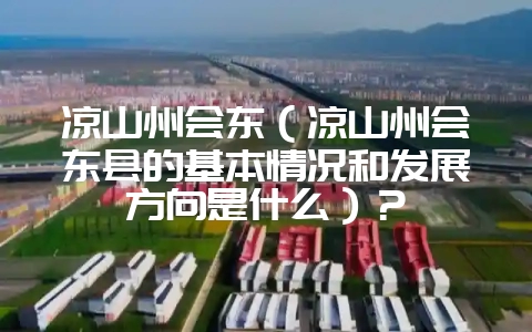 凉山州会东（凉山州会东县的基本情况和发展方向是什么）？-会东网