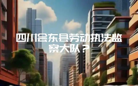 四川会东县劳动执法监察大队?-会东网